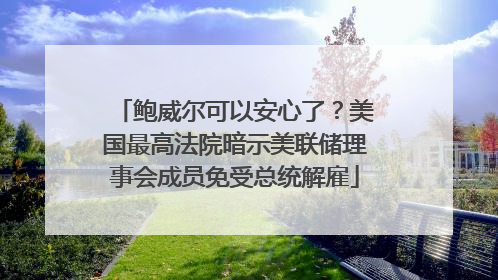 鲍威尔可以安心了？美国最高法院暗示美联储理事会成员免受总统解雇