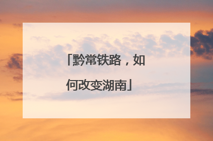 黔常铁路，如何改变湖南