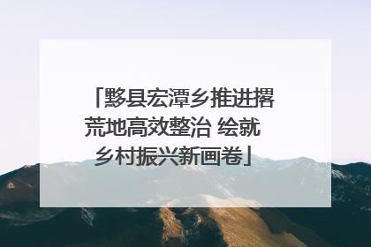 黟县宏潭乡推进撂荒地高效整治 绘就乡村振兴新画卷