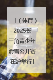 （体育）2025长三角青少年滑雪公开赛在沪举行