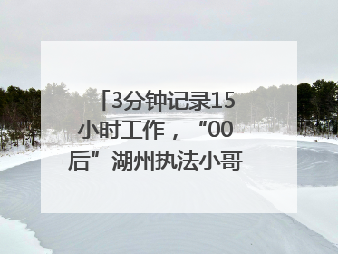 3分钟记录15小时工作，“00后”湖州执法小哥的Vlog火了，还被网友点赞
