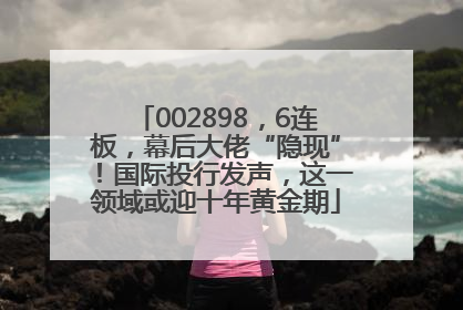 002898，6连板，幕后大佬“隐现”！国际投行发声，这一领域或迎十年黄金期