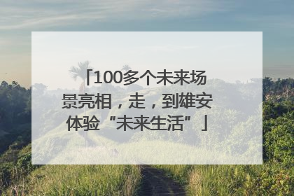 100多个未来场景亮相，走，到雄安体验“未来生活”