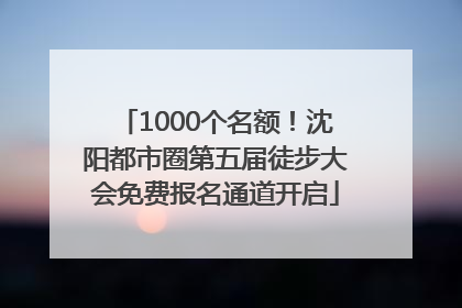 1000个名额！沈阳都市圈第五届徒步大会免费报名通道开启