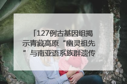 127例古基因组揭示青藏高原“幽灵祖先”与南亚语系族群遗传起源｜封面科考队