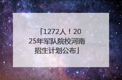 1272人！2025年军队院校河南招生计划公布