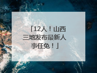12人！山西三地发布最新人事任免！