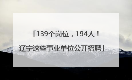 139个岗位，194人！辽宁这些事业单位公开招聘