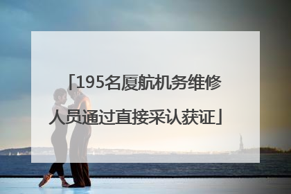 195名厦航机务维修人员通过直接采认获证