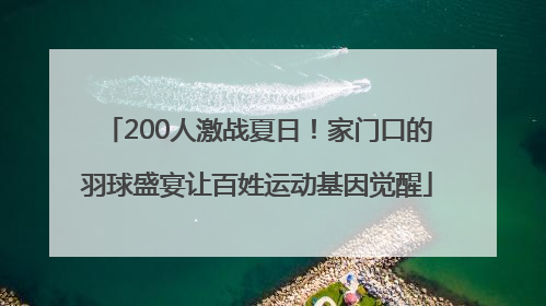 200人激战夏日！家门口的羽球盛宴让百姓运动基因觉醒
