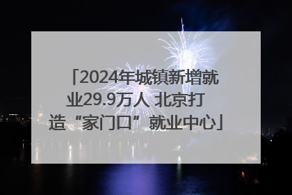 2024年城镇新增就业29.9万人 北京打造“家门口”就业中心