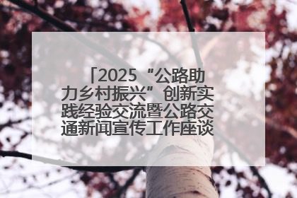 2025“公路助力乡村振兴”创新实践经验交流暨公路交通新闻宣传工作座谈会在十堰市举行