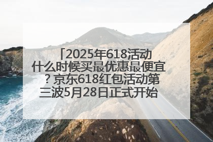 2025年618活动什么时候买最优惠最便宜？京东618红包活动第三波5月28日正式开始附满减优惠攻略一览