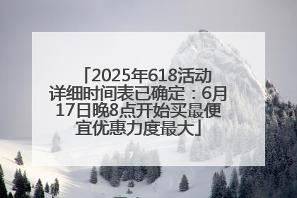 2025年618活动详细时间表已确定：6月17日晚8点开始买最便宜优惠力度最大