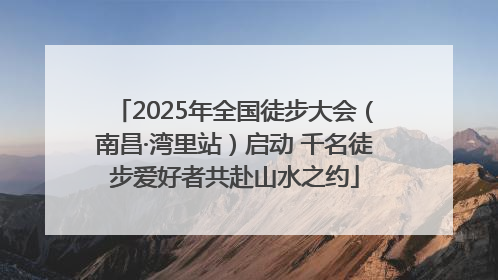 2025年全国徒步大会（南昌·湾里站）启动 千名徒步爱好者共赴山水之约