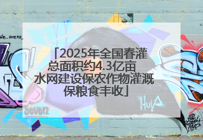 2025年全国春灌总面积约4.3亿亩 水网建设保农作物灌溉 保粮食丰收
