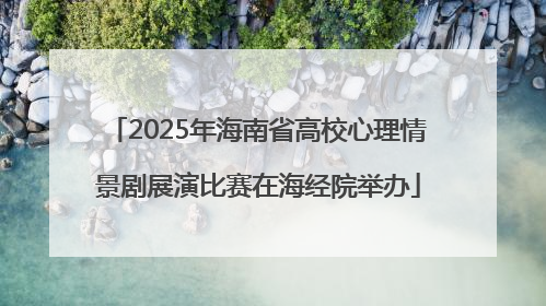 2025年海南省高校心理情景剧展演比赛在海经院举办