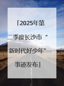 2025年第二季度长沙市“新时代好少年”事迹发布