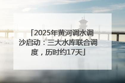 2025年黄河调水调沙启动：三大水库联合调度，历时约17天