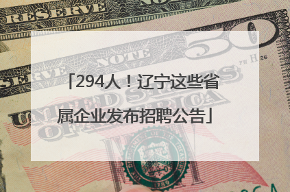 294人！辽宁这些省属企业发布招聘公告