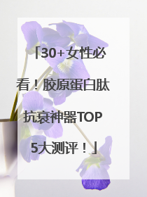 30+女性必看！胶原蛋白肽抗衰神器TOP5大测评！