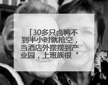 30多只卤鸭不到半小时就抢空，当酒店外摆摆到产业园，上班族很“买账”