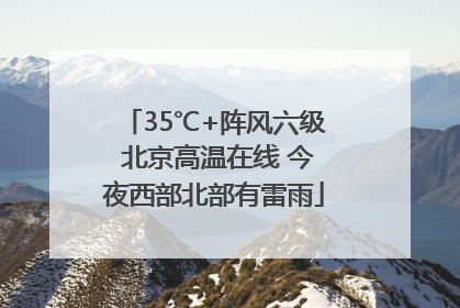 35℃+阵风六级 北京高温在线 今夜西部北部有雷雨