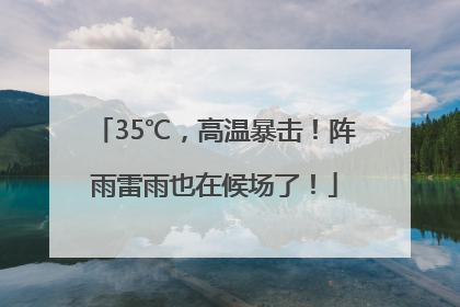 35℃，高温暴击！阵雨雷雨也在候场了！