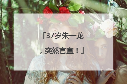 37岁朱一龙，突然官宣！