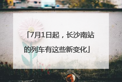 7月1日起，长沙南站的列车有这些新变化