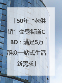 50年“老供销”变身街道CBD：满足5万群众一站式生活新需求