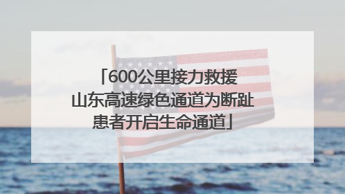 600公里接力救援 山东高速绿色通道为断趾患者开启生命通道