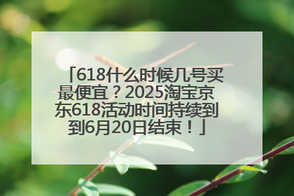 618什么时候几号买最便宜？2025淘宝京东618活动时间持续到到6月20日结束！