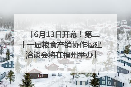 6月13日开幕！第二十一届粮食产销协作福建洽谈会将在福州举办