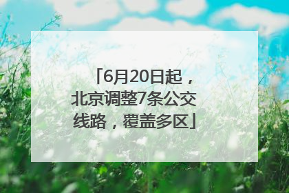 6月20日起，北京调整7条公交线路，覆盖多区