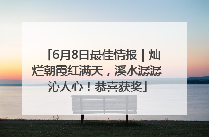 6月8日最佳情报｜灿烂朝霞红满天，溪水潺潺沁人心！恭喜获奖