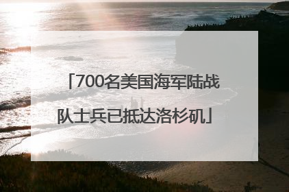 700名美国海军陆战队士兵已抵达洛杉矶