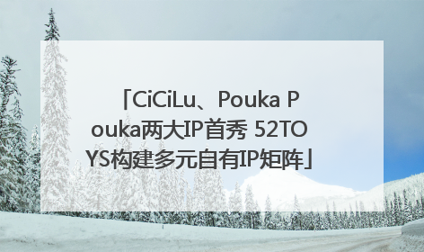 CiCiLu、Pouka Pouka两大IP首秀 52TOYS构建多元自有IP矩阵