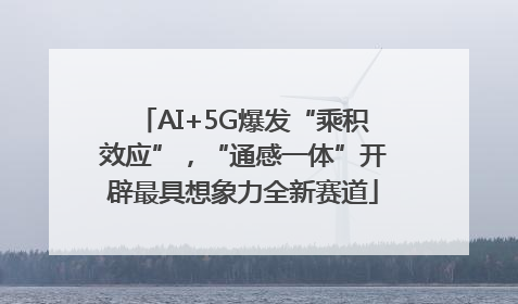 AI+5G爆发“乘积效应”，“通感一体”开辟最具想象力全新赛道