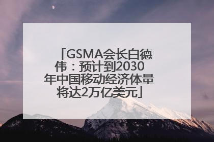 GSMA会长白德伟：预计到2030年中国移动经济体量将达2万亿美元
