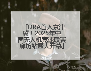 DRA首入京津冀！2025年中国无人机竞速联赛廊坊站盛大开幕