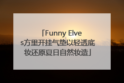 Funny Elves方里开挂气垫以轻透底妆还原夏日自然妆造