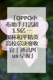 OPPO小布助手月活超1.5亿 一加杯和平精英高校总决赛收官｜通讯Plus·早报